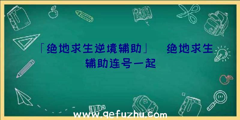 「绝地求生逆境辅助」|绝地求生辅助连号一起